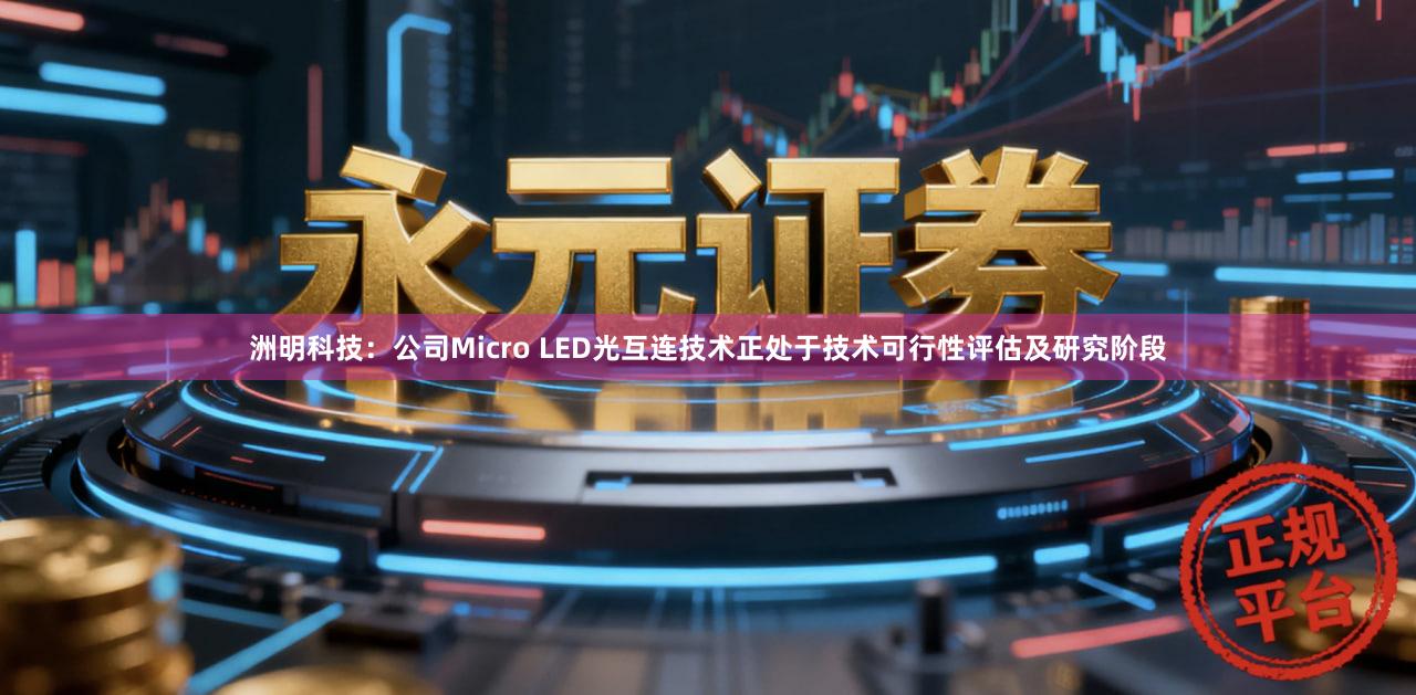 洲明科技：公司Micro LED光互连技术正处于技术可行性评估及研究阶段