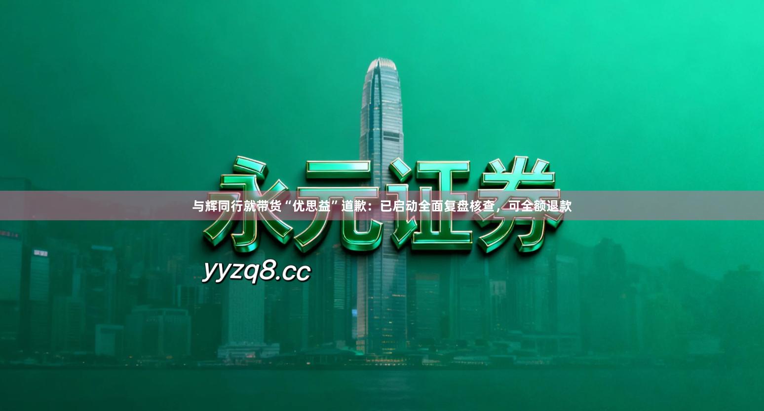 与辉同行就带货“优思益”道歉：已启动全面复盘核查，可全额退款