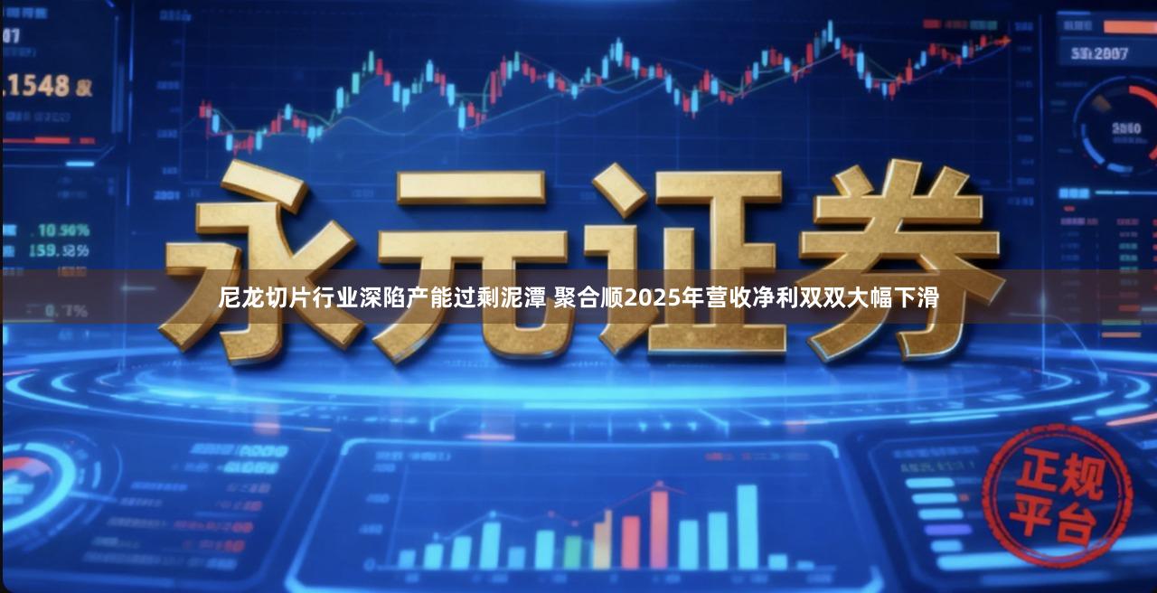 尼龙切片行业深陷产能过剩泥潭 聚合顺2025年营收净利双双大幅下滑
