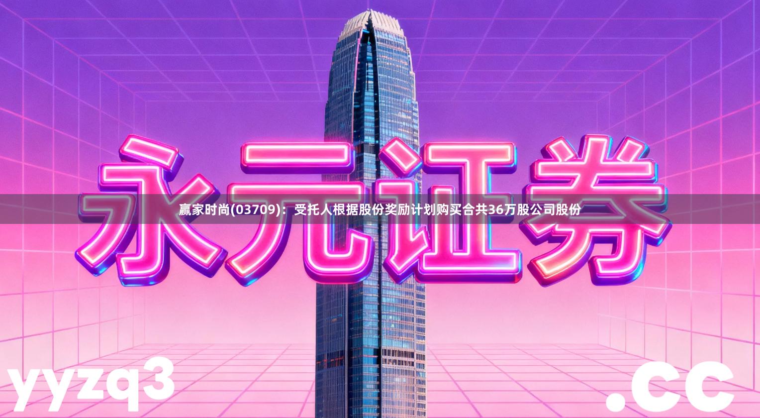 赢家时尚(03709)：受托人根据股份奖励计划购买合共36万股公司股份