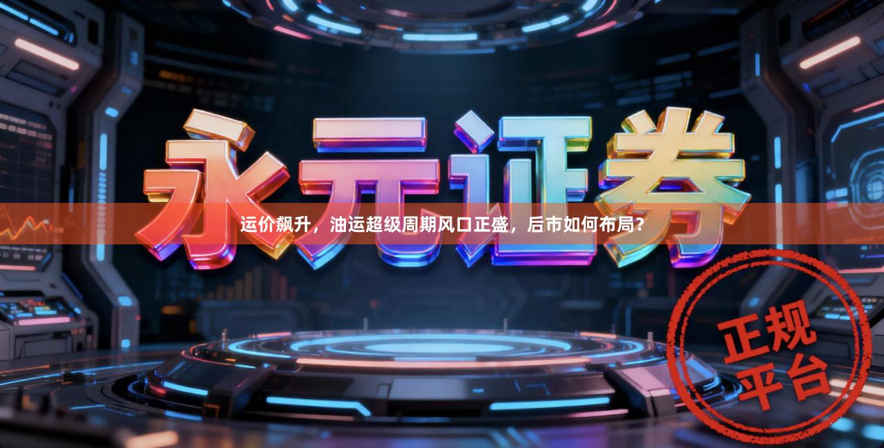 运价飙升，油运超级周期风口正盛，后市如何布局？