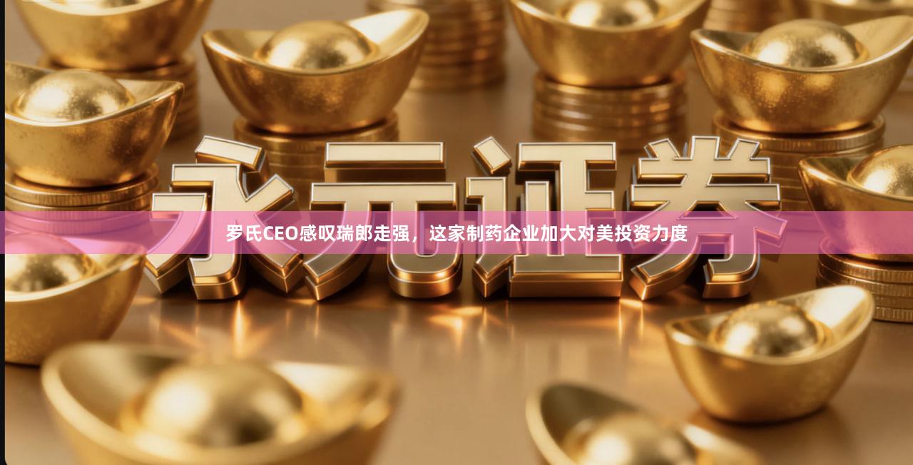 罗氏CEO感叹瑞郎走强，这家制药企业加大对美投资力度
