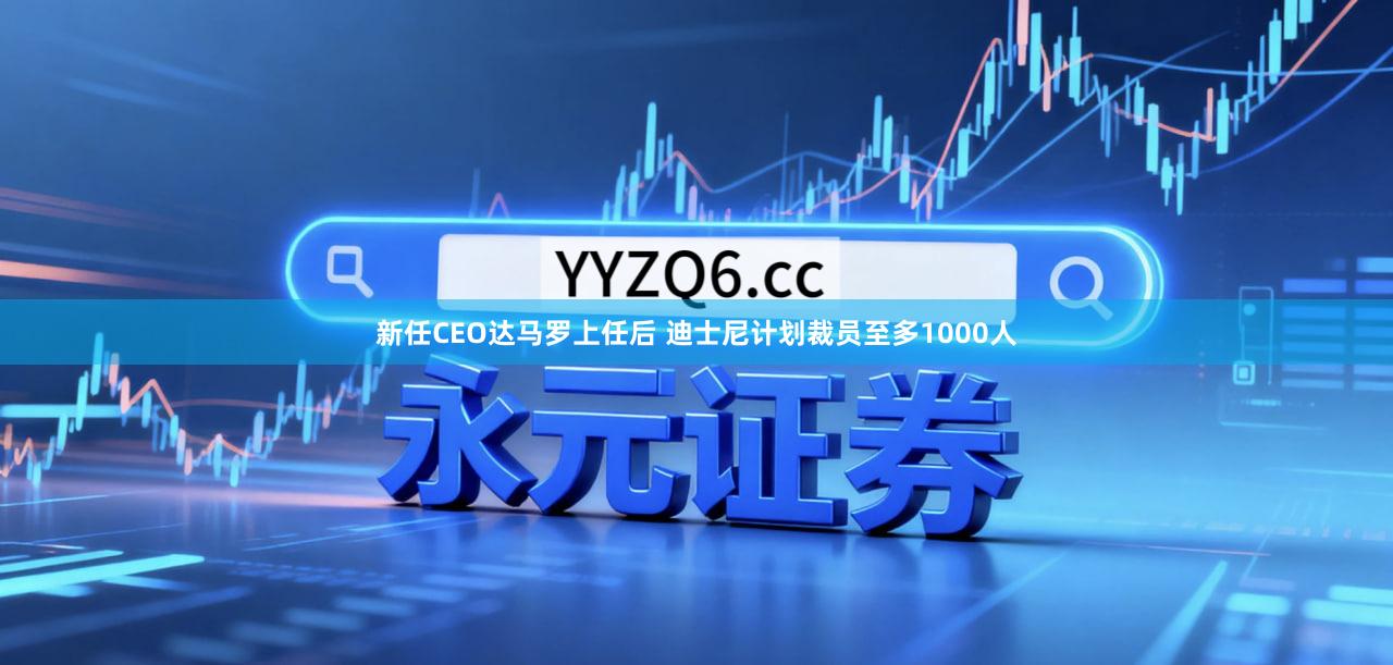 新任CEO达马罗上任后 迪士尼计划裁员至多1000人