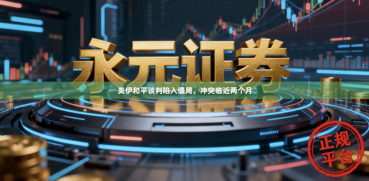 美伊和平谈判陷入僵局，冲突临近两个月