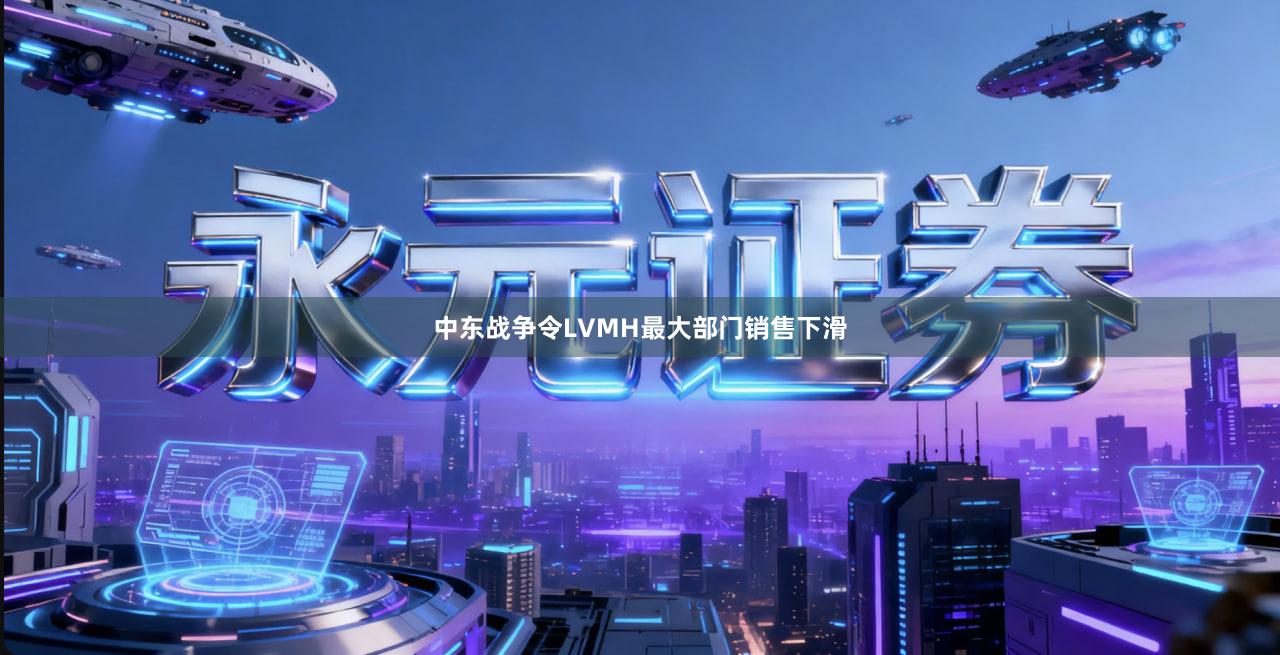中东战争令LVMH最大部门销售下滑