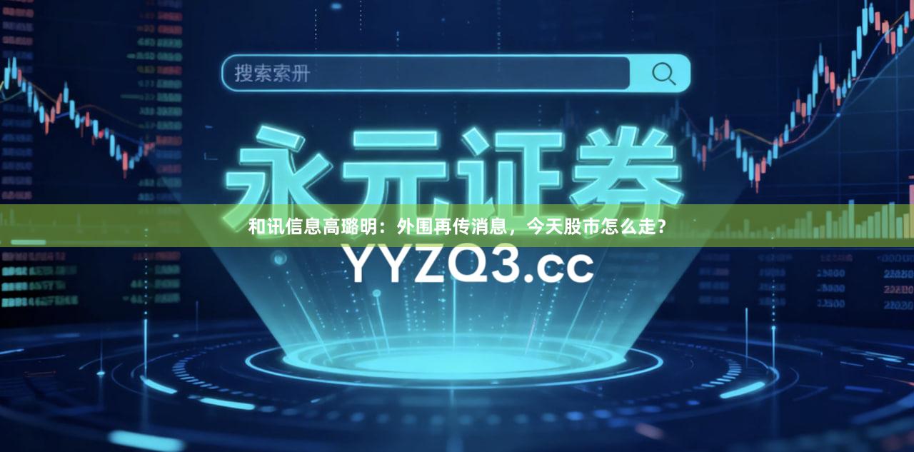 和讯信息高璐明：外围再传消息，今天股市怎么走？