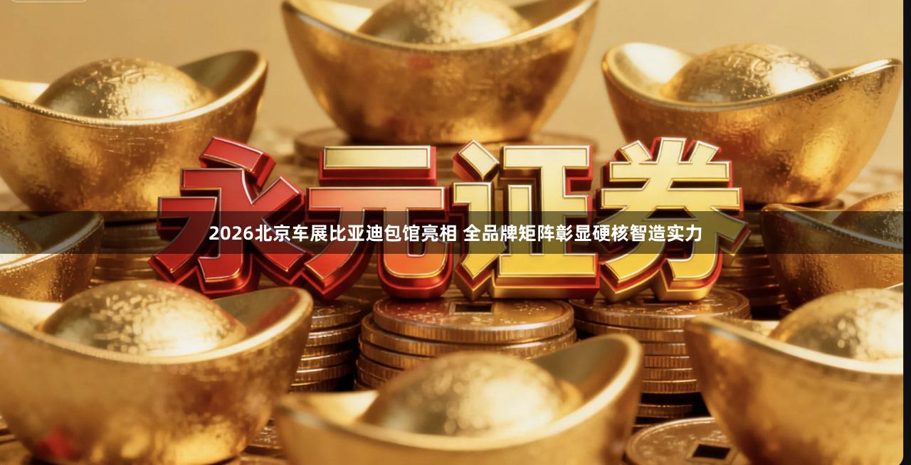 2026北京车展比亚迪包馆亮相 全品牌矩阵彰显硬核智造实力
