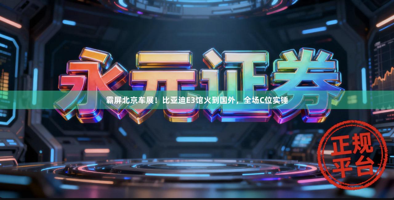 霸屏北京车展！比亚迪E3馆火到国外，全场C位实锤