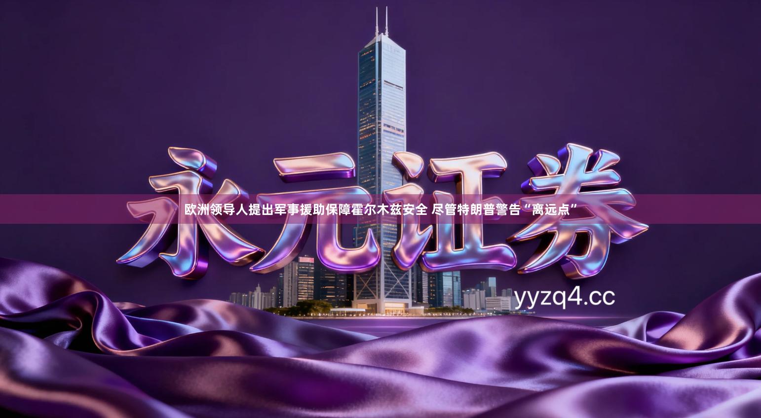 欧洲领导人提出军事援助保障霍尔木兹安全 尽管特朗普警告“离远点”
