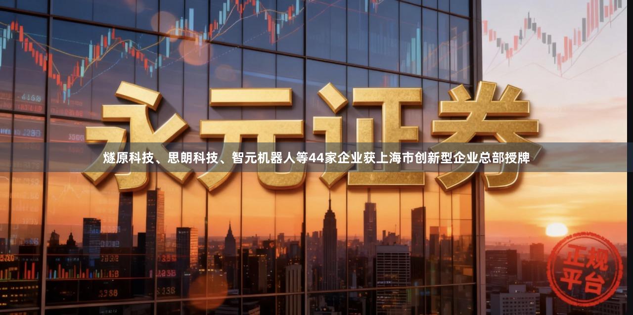 燧原科技、思朗科技、智元机器人等44家企业获上海市创新型企业总部授牌