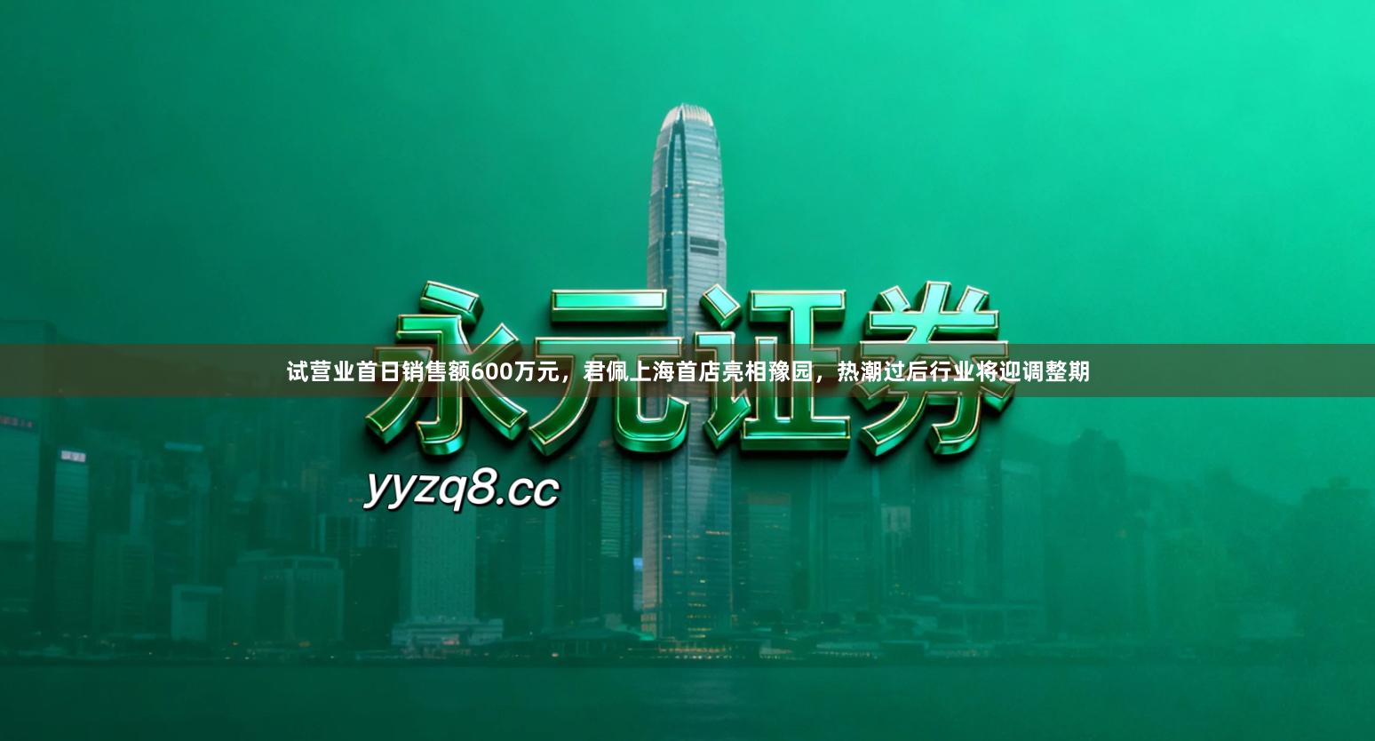试营业首日销售额600万元，君佩上海首店亮相豫园，热潮过后行业将迎调整期