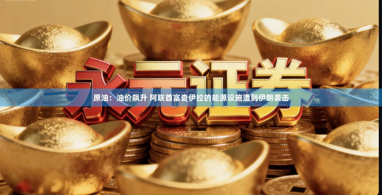 原油：油价飙升 阿联酋富查伊拉的能源设施遭到伊朗袭击