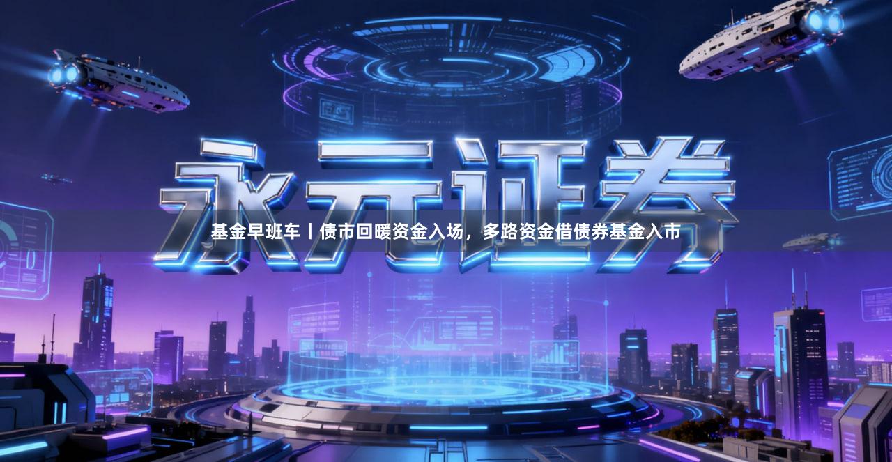 基金早班车丨债市回暖资金入场，多路资金借债券基金入市