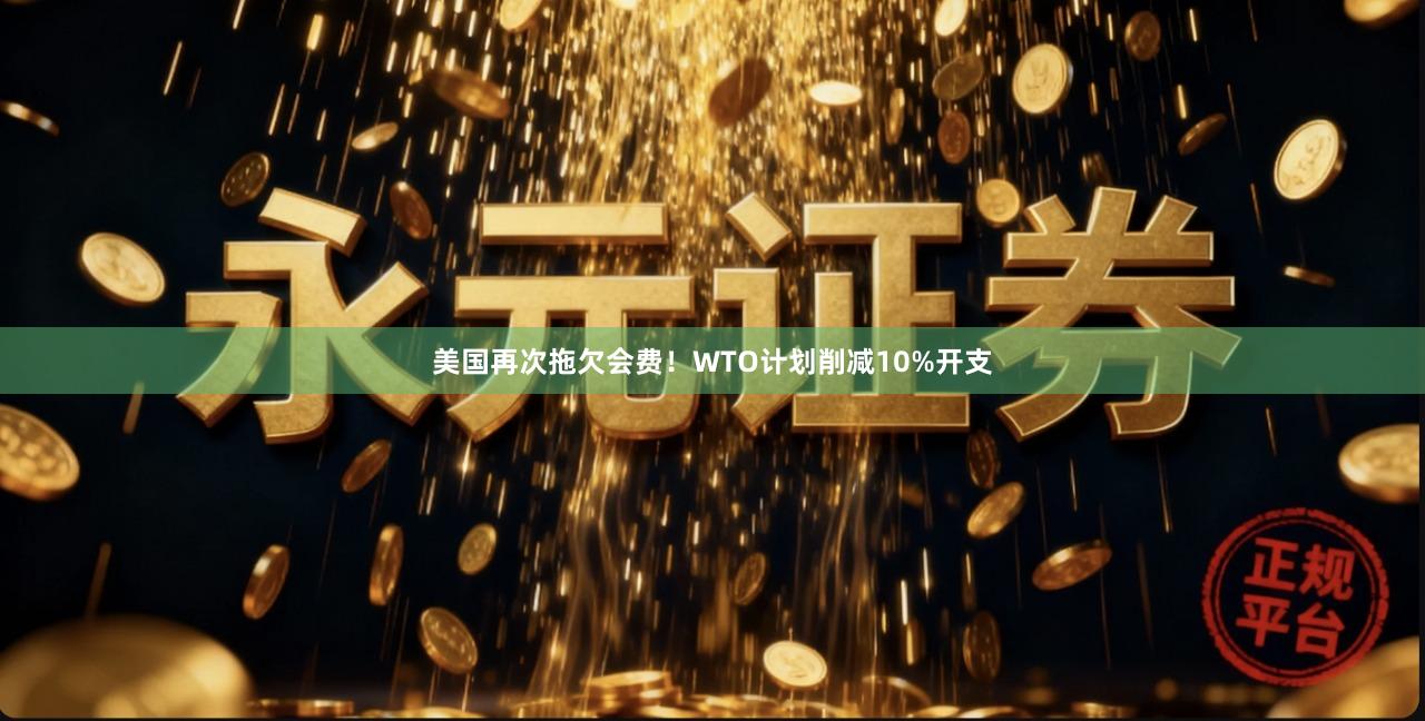 美国再次拖欠会费！WTO计划削减10%开支