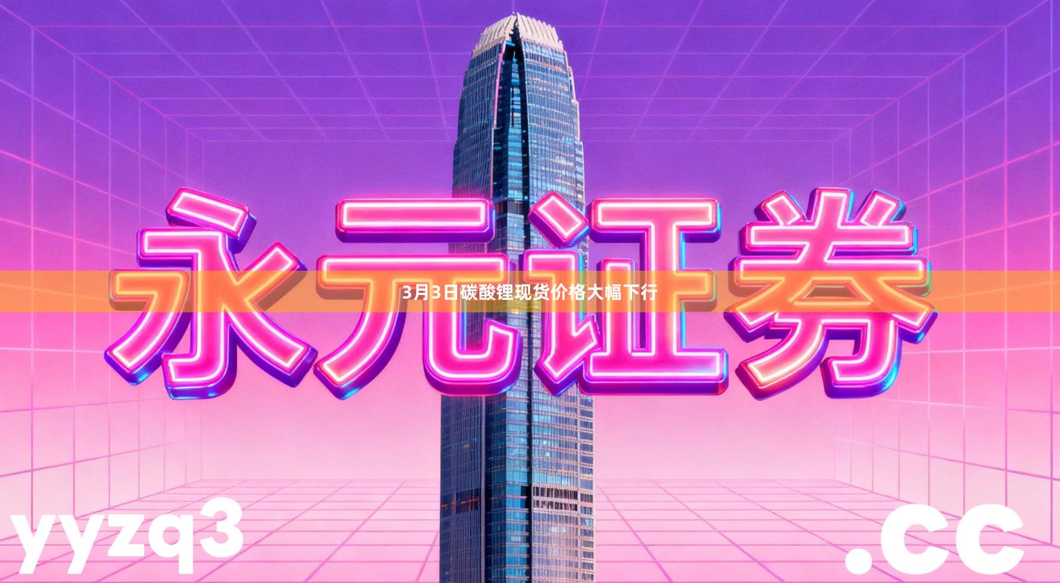 3月3日碳酸锂现货价格大幅下行