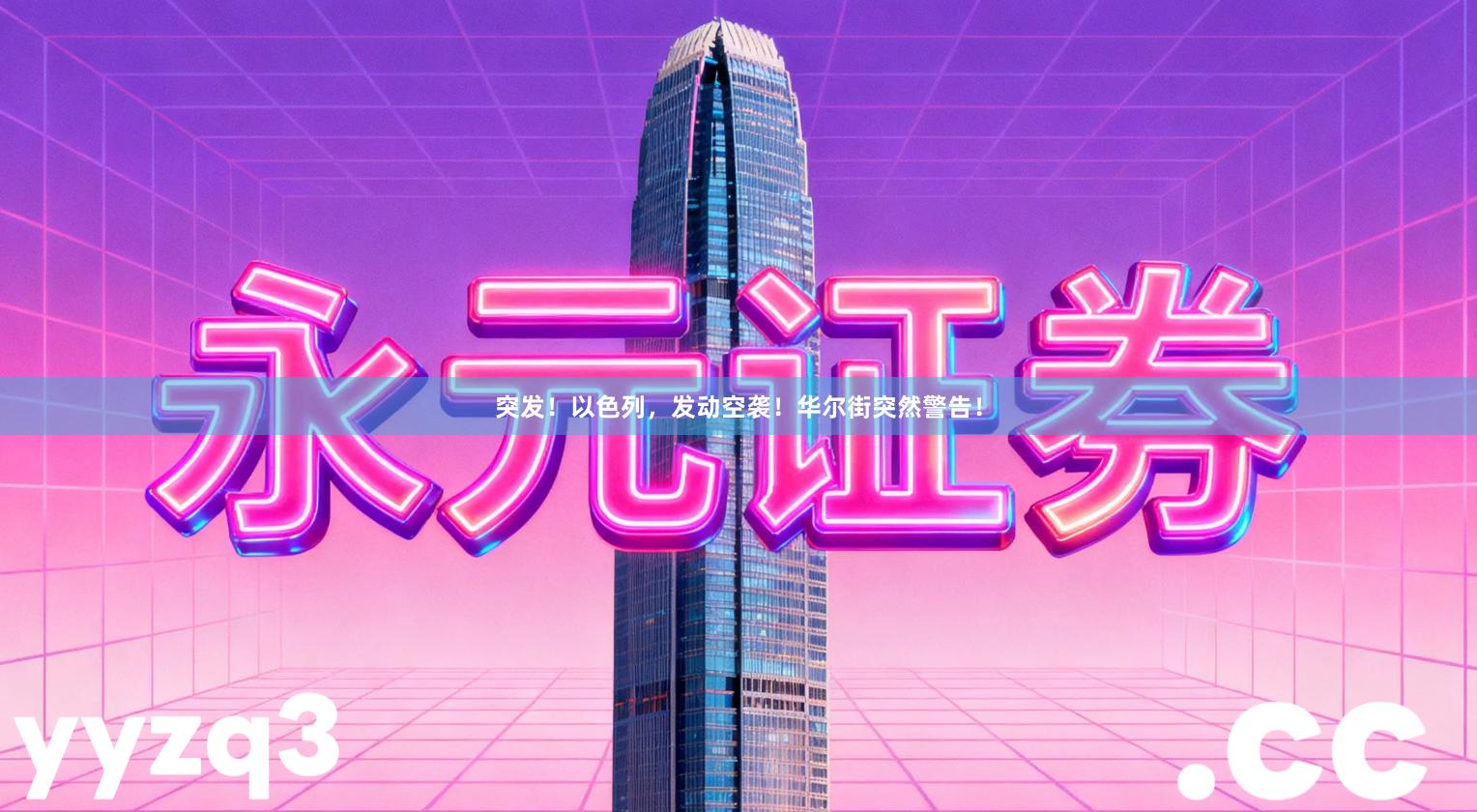 突发！以色列，发动空袭！华尔街突然警告！