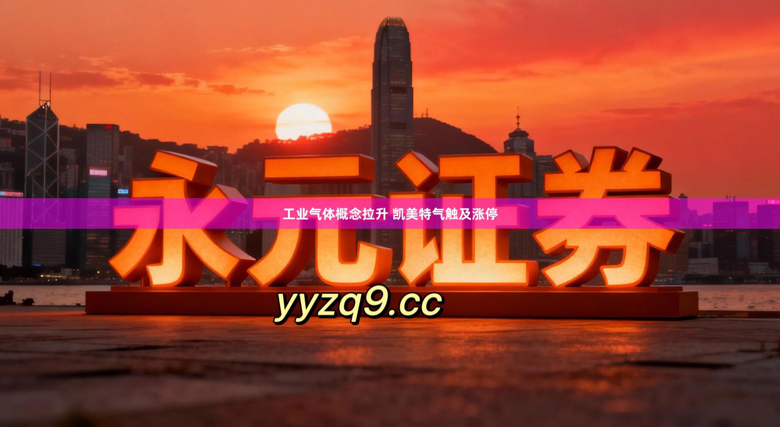 工业气体概念拉升 凯美特气触及涨停