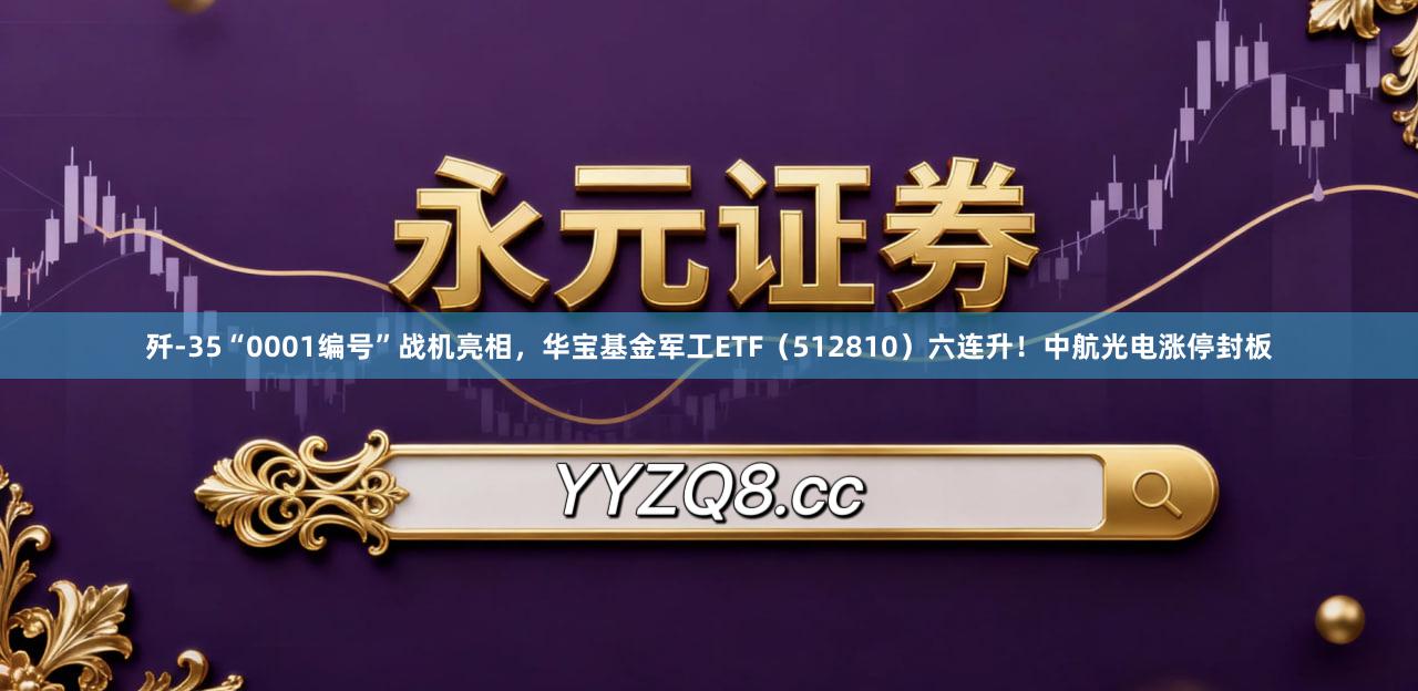 歼-35“0001编号”战机亮相，华宝基金军工ETF（512810）六连升！中航光电涨停封板