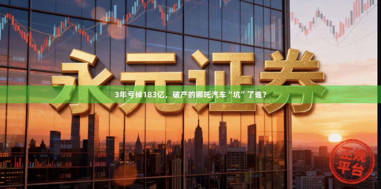 3年亏掉183亿,破产的哪吒汽车“坑”了谁?