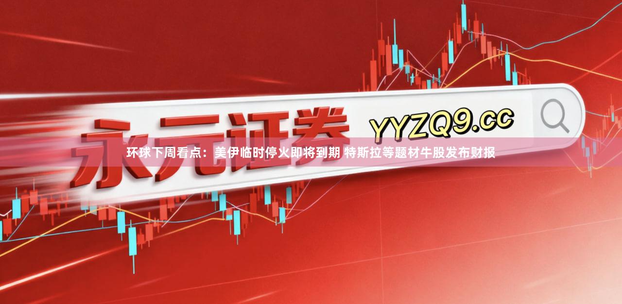 环球下周看点：美伊临时停火即将到期 特斯拉等题材牛股发布财报
