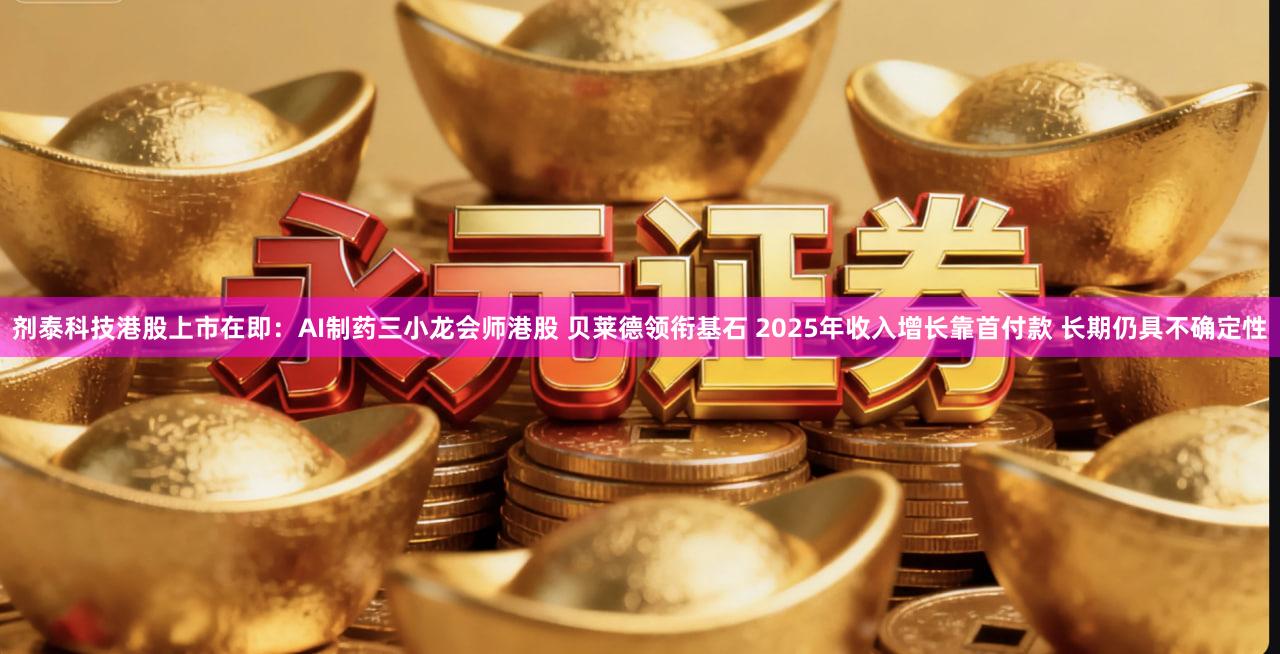 剂泰科技港股上市在即：AI制药三小龙会师港股 贝莱德领衔基石 2025年收入增长靠首付款 长期仍具不确定性