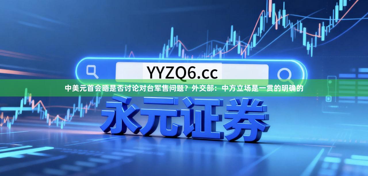 中美元首会晤是否讨论对台军售问题？外交部：中方立场是一贯的明确的