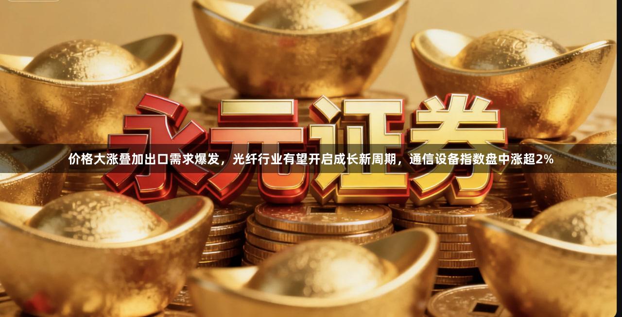 价格大涨叠加出口需求爆发，光纤行业有望开启成长新周期，通信设备指数盘中涨超2%