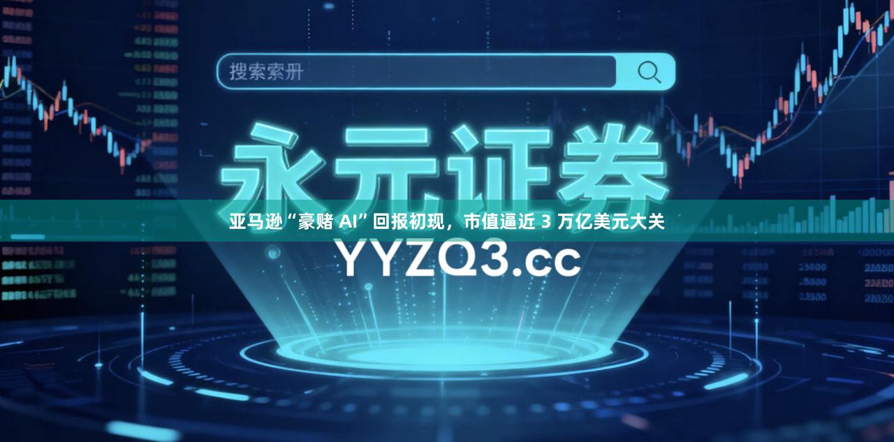 亚马逊“豪赌 AI”回报初现，市值逼近 3 万亿美元大关