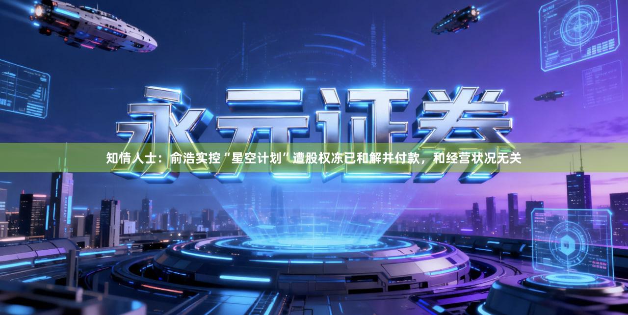 知情人士：俞浩实控“星空计划”遭股权冻已和解并付款，和经营状况无关
