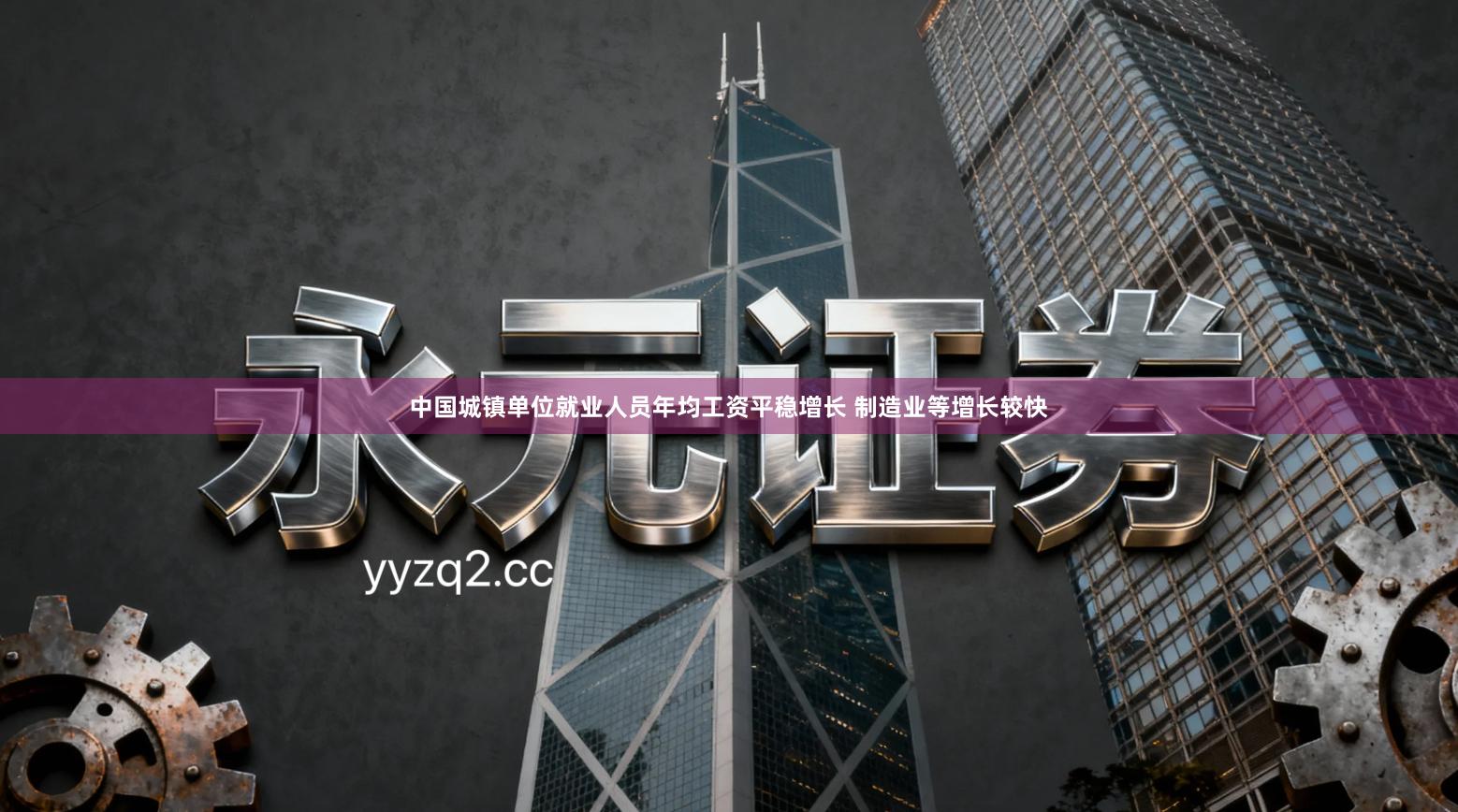 中国城镇单位就业人员年均工资平稳增长 制造业等增长较快