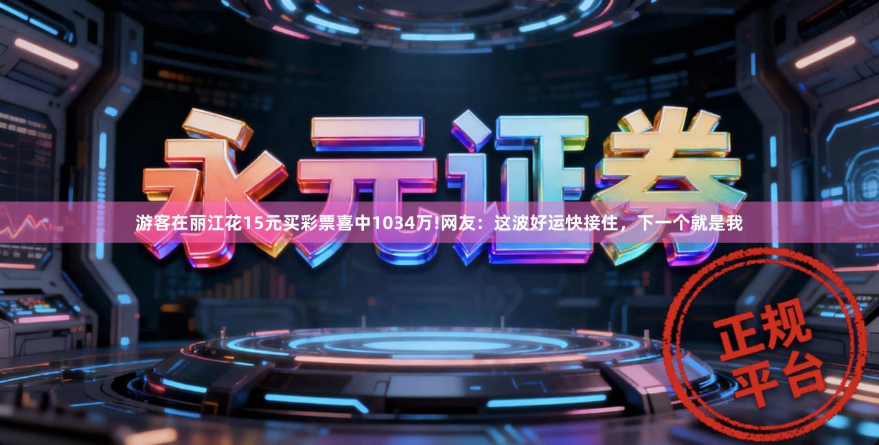 游客在丽江花15元买彩票喜中1034万!网友：这波好运快接住，下一个就是我