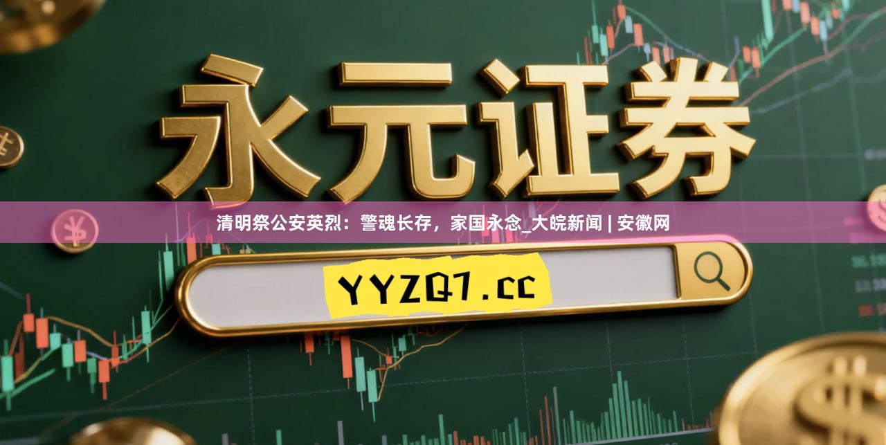 清明祭公安英烈：警魂长存，家国永念_大皖新闻 | 安徽网