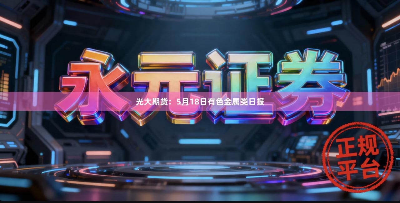 光大期货：5月18日有色金属类日报