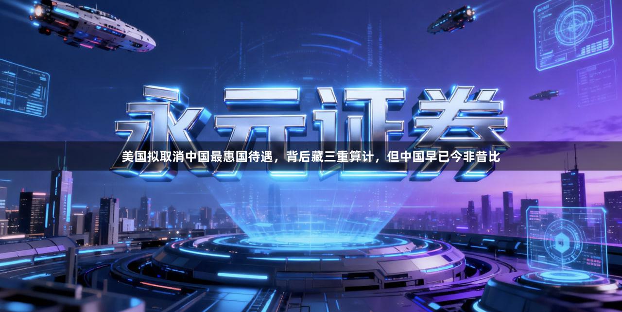 美国拟取消中国最惠国待遇，背后藏三重算计，但中国早已今非昔比