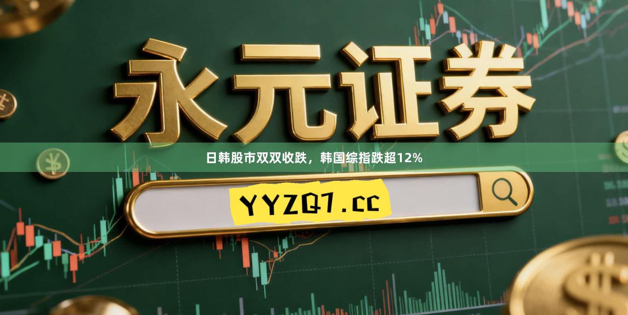 日韩股市双双收跌，韩国综指跌超12%