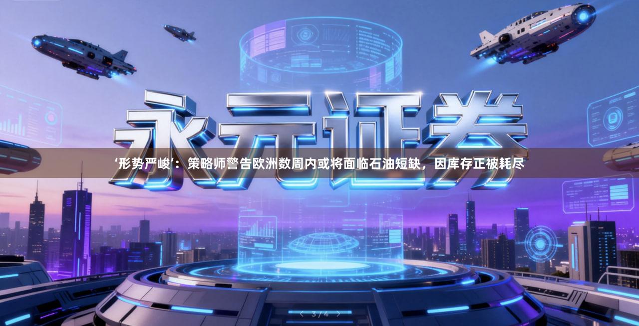 ‘形势严峻’：策略师警告欧洲数周内或将面临石油短缺，因库存正被耗尽