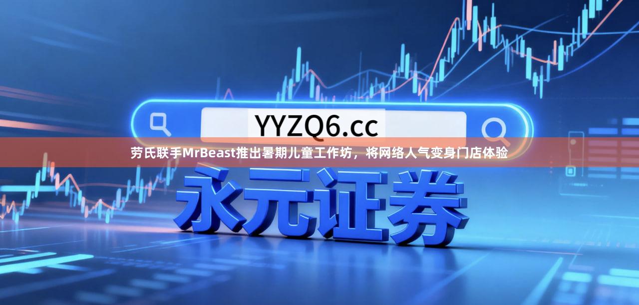 劳氏联手MrBeast推出暑期儿童工作坊，将网络人气变身门店体验