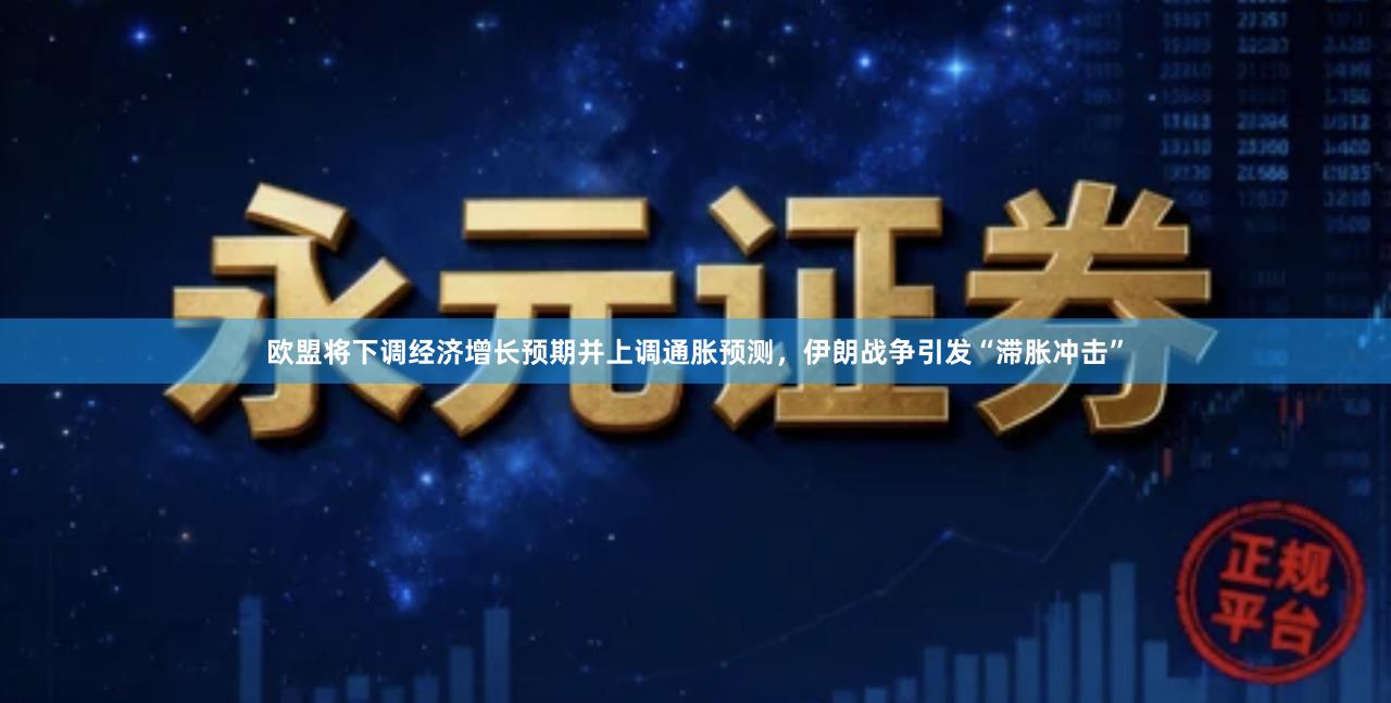 欧盟将下调经济增长预期并上调通胀预测，伊朗战争引发“滞胀冲击”