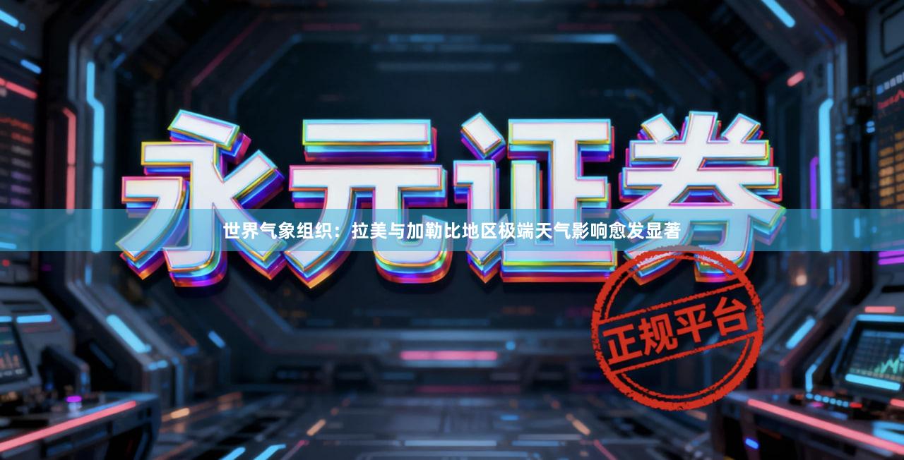 世界气象组织：拉美与加勒比地区极端天气影响愈发显著