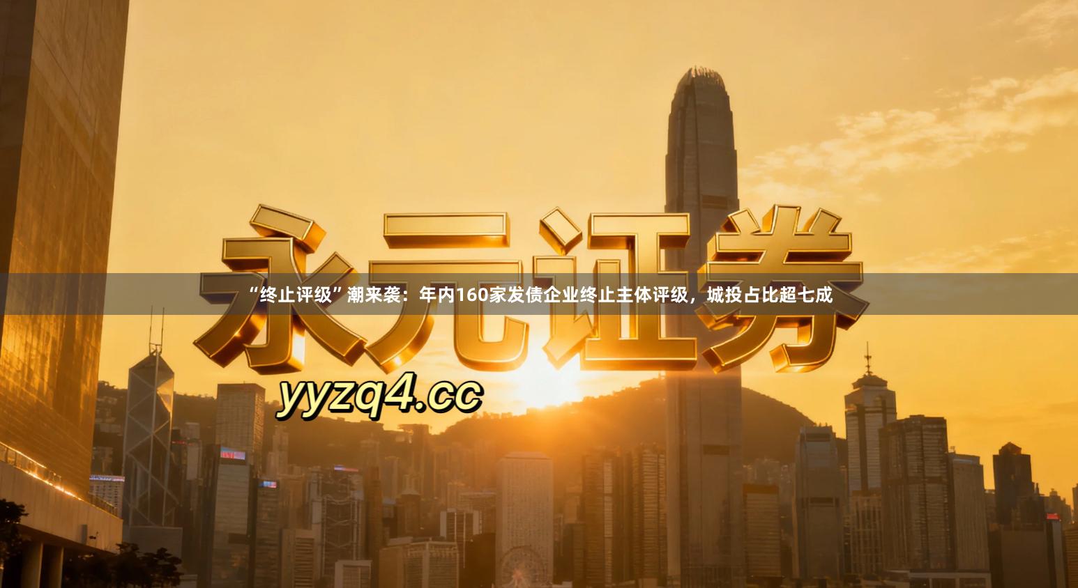 “终止评级”潮来袭：年内160家发债企业终止主体评级，城投占比超七成