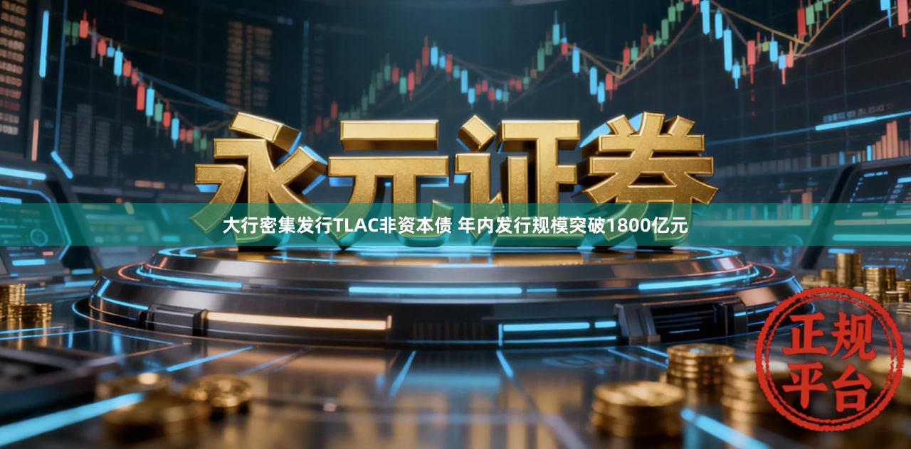 大行密集发行TLAC非资本债 年内发行规模突破1800亿元