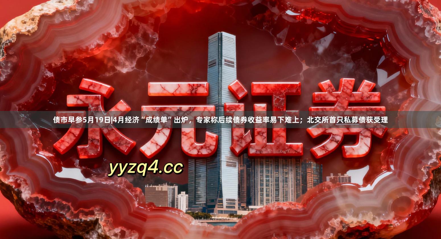 债市早参5月19日|4月经济“成绩单”出炉，专家称后续债券收益率易下难上；北交所首只私募债获受理