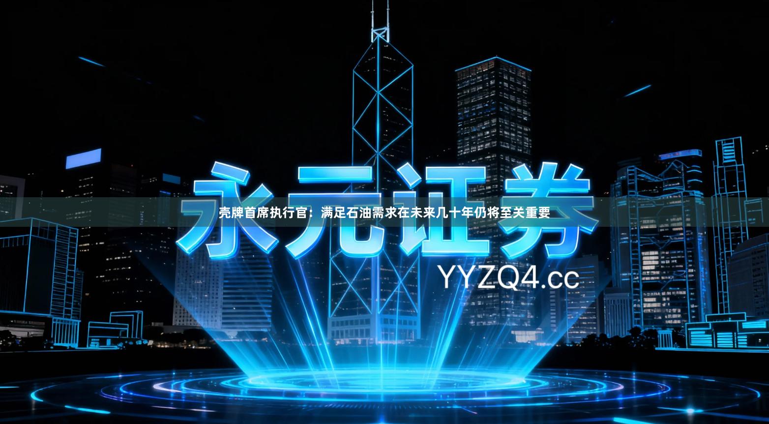 壳牌首席执行官：满足石油需求在未来几十年仍将至关重要