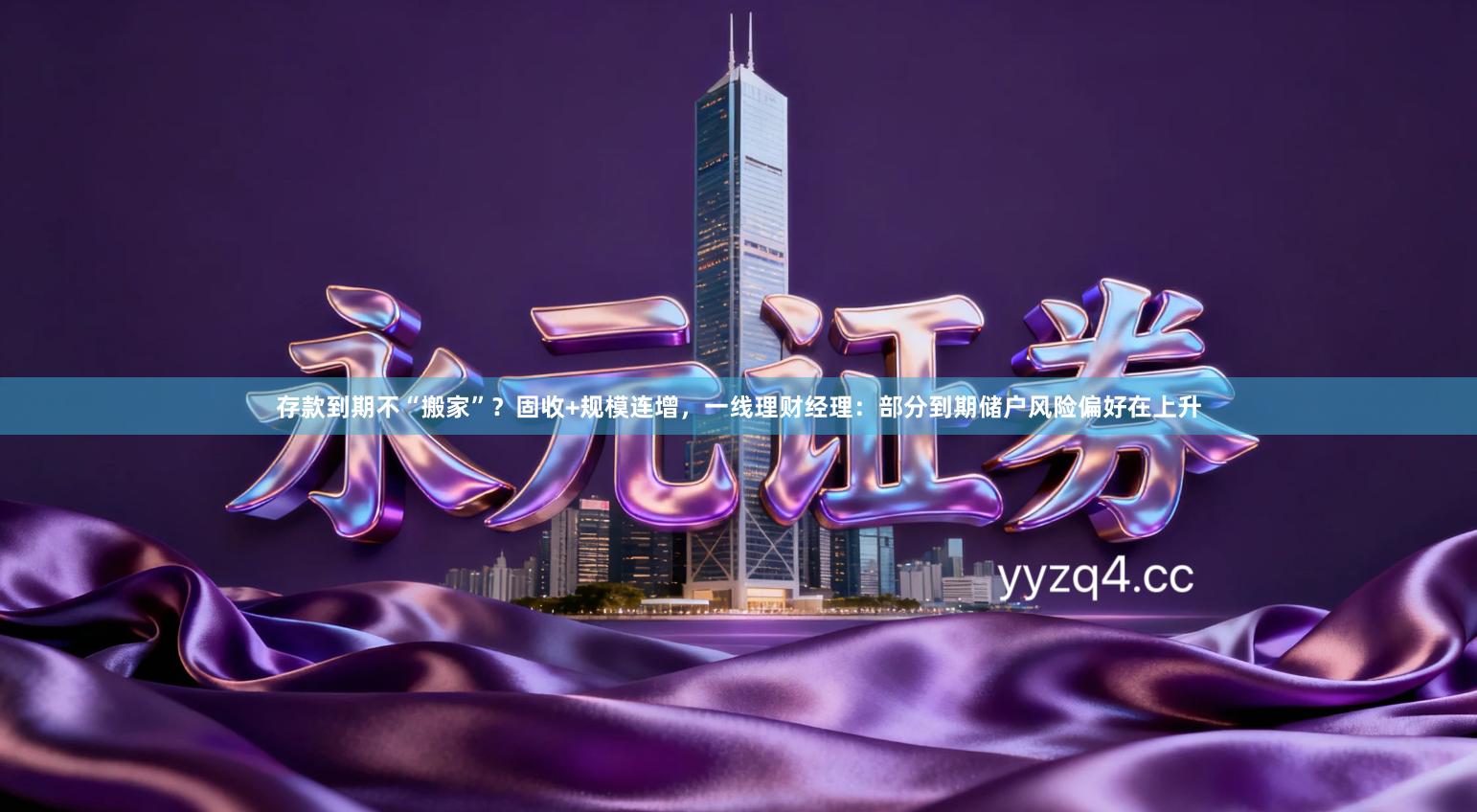 存款到期不“搬家”？固收+规模连增，一线理财经理：部分到期储户风险偏好在上升