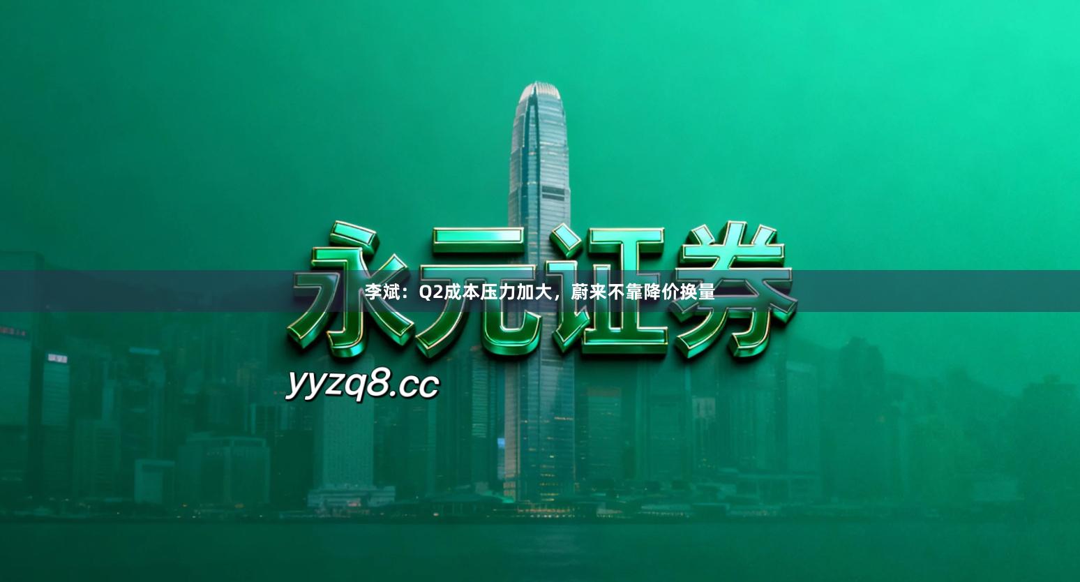 李斌：Q2成本压力加大，蔚来不靠降价换量