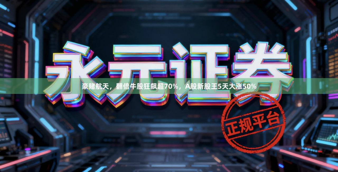 豪赌航天，翻倍牛股狂飙超70%，A股新股王5天大涨50%