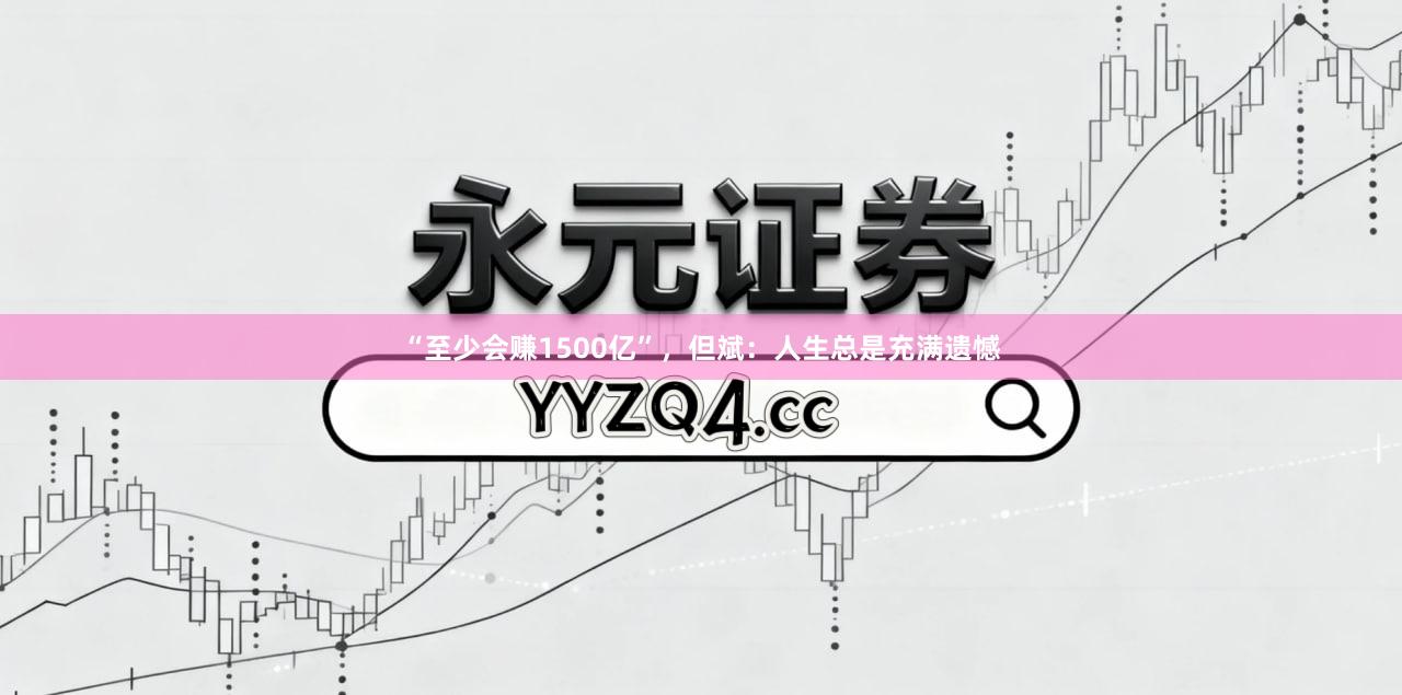 “至少会赚1500亿”，但斌：人生总是充满遗憾