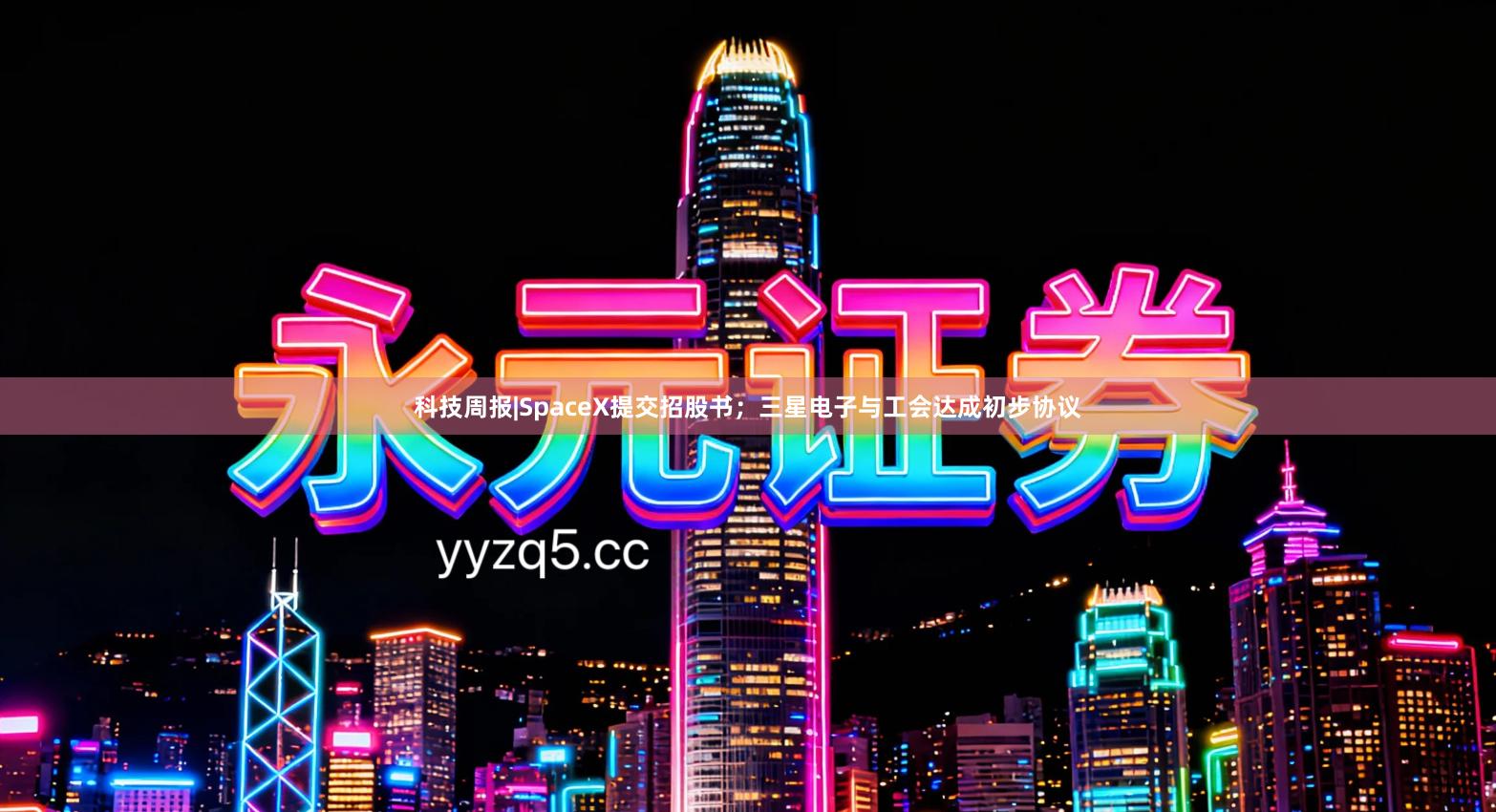 科技周报|SpaceX提交招股书；三星电子与工会达成初步协议