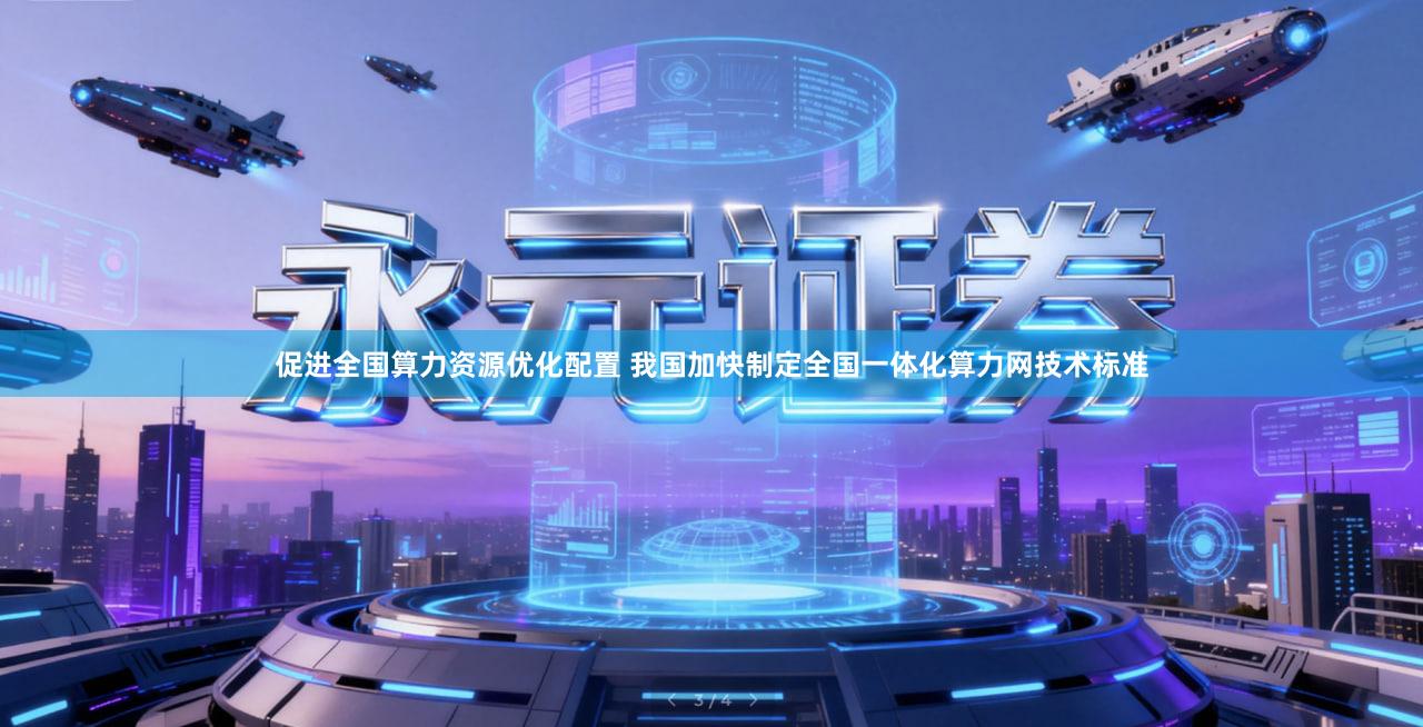 促进全国算力资源优化配置 我国加快制定全国一体化算力网技术标准