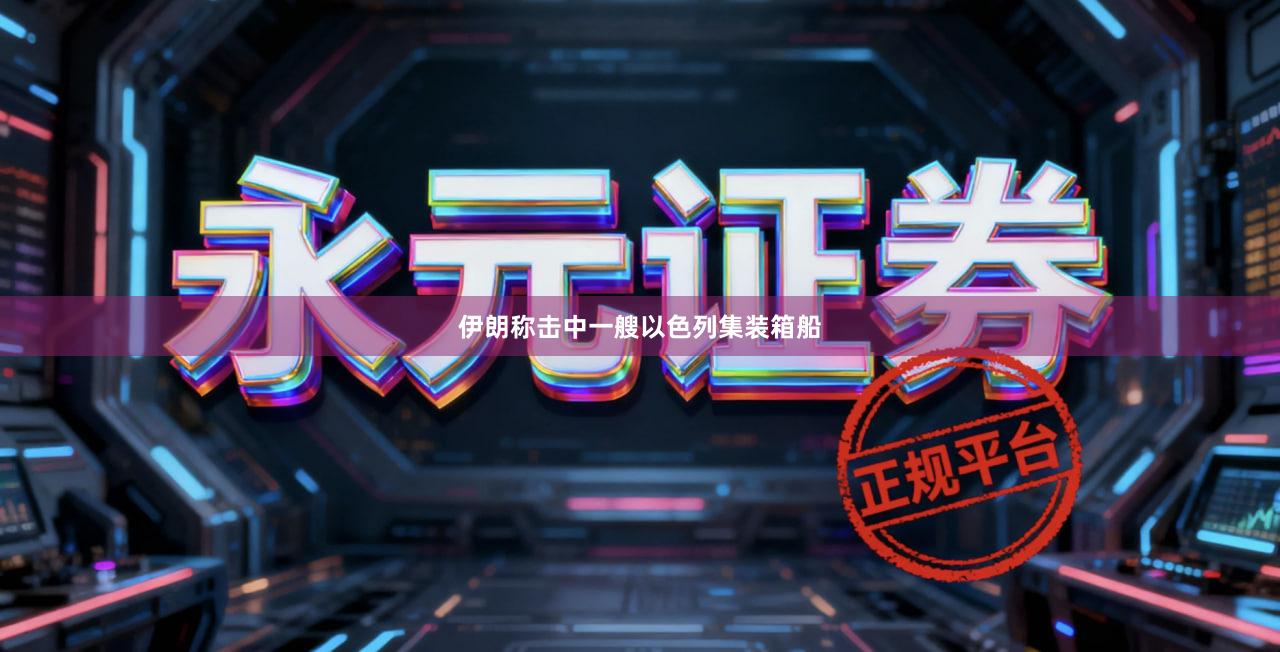 伊朗称击中一艘以色列集装箱船
